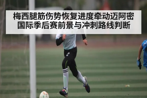 梅西腿筋伤势恢复进度牵动迈阿密国际季后赛前景与冲刺路线判断