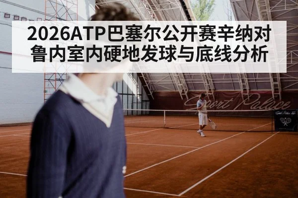 2026ATP巴塞尔公开赛辛纳对鲁内室内硬地发球与底线分析